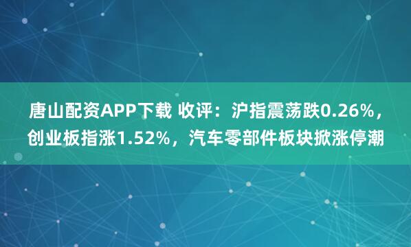 唐山配资APP下载 收评：沪指震荡跌0.26%，创业板指涨1.52%，汽车零部件板块掀涨停潮