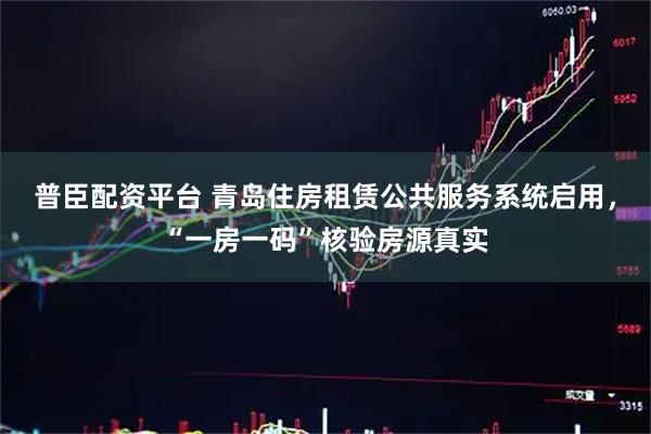 普臣配资平台 青岛住房租赁公共服务系统启用，“一房一码”核验房源真实