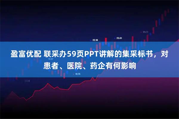 盈富优配 联采办59页PPT讲解的集采标书，对患者、医院、药企有何影响