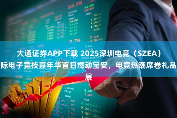 大通证券APP下载 2025深圳电竞（SZEA）国际电子竞技嘉年华首日燃动宝安，电竞热潮席卷礼品展