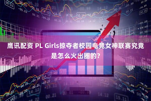 鹰讯配资 PL Girls掠夺者校园电竞女神联赛究竟是怎么火出圈的？