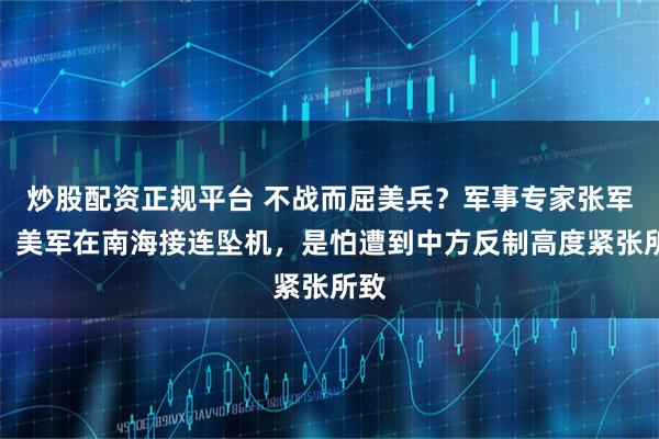 炒股配资正规平台 不战而屈美兵？军事专家张军社：美军在南海接连坠机，是怕遭到中方反制高度紧张所致