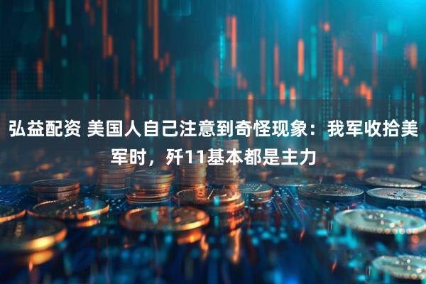 弘益配资 美国人自己注意到奇怪现象：我军收拾美军时，歼11基本都是主力