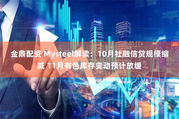 金鼎配资 Mysteel解读：10月社融信贷规模缩减 11月有色库存变动预计放缓