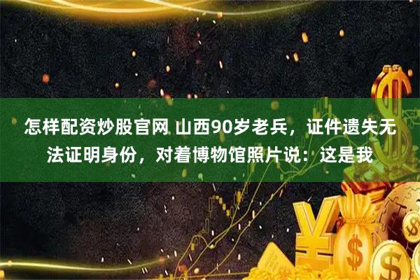 怎样配资炒股官网 山西90岁老兵，证件遗失无法证明身份，对着博物馆照片说：这是我