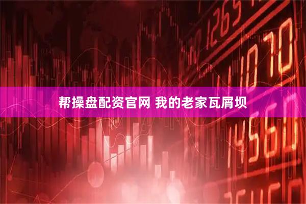 帮操盘配资官网 我的老家瓦屑坝