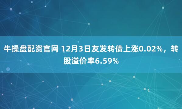 牛操盘配资官网 12月3日友发转债上涨0.02%，转股溢价率6.59%