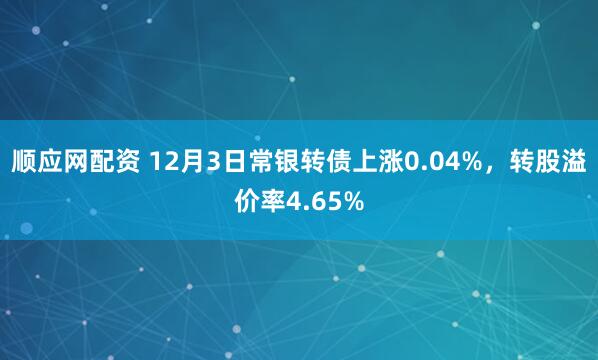 顺应网配资 12月3日常银转债上涨0.04%，转股溢价率4.65%
