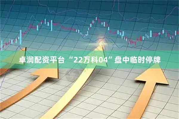 卓润配资平台 “22万科04”盘中临时停牌